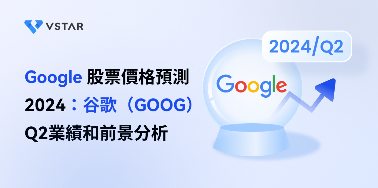 Google 股票價格預測2024：谷歌（GOOG）Q2業績和前景分析