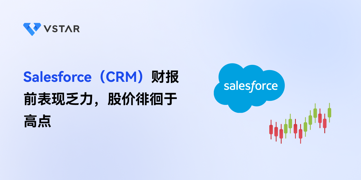 Salesforce（CRM）财报前表现乏力，股价徘徊于高点